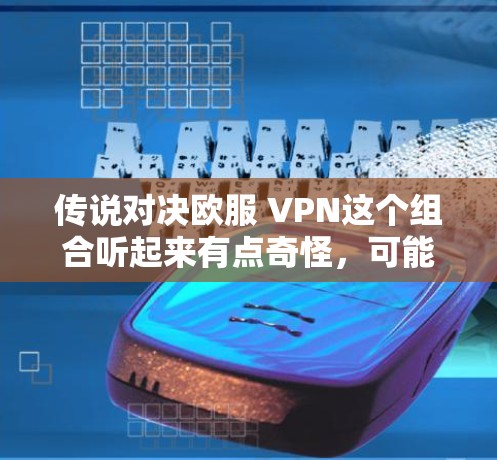 传说对决欧服 VPN这个组合听起来有点奇怪,可能是指在奇幻或科幻游戏中,玩家需要通过某种方式与欧服(可能是指龙与地下城中的欧苏)或 VPN(高速VPN)来完成任务或挑战。以下是一些可能的解释和步骤 传说对决欧服 VPN这个组合听起来有点奇怪,可能是指在奇幻或科幻游戏中,玩家需要通过某种方式与欧服(可能是指龙与地下城中的欧苏)或 VPN(高速VPN)来完成任务或挑战。以下是一些可能的解释和步骤
