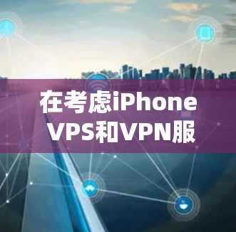 在考虑iPhone VPS和VPN服务时，以下是对两者的主要比较和建议