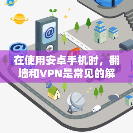 在使用安卓手机时,翻墙和VPN是常见的解决连接问题的手段。以下是一个详细的步骤指南,帮助你顺利使用这些工具 在使用安卓手机时,翻墙和VPN是常见的解决连接问题的手段。以下是一个详细的步骤指南,帮助你顺利使用这些工具