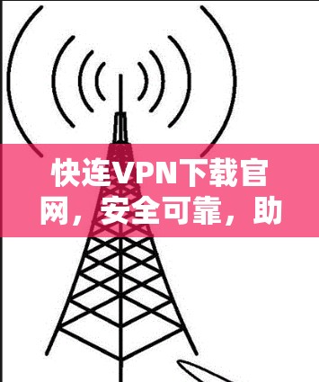 快连VPN下载官网,安全可靠,助力您的VPN之旅 快连VPN下载官网,安全可靠,助力您的VPN之旅