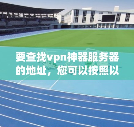 要查找vpn神器服务器的地址,您可以按照以下步骤操作 要查找vpn神器服务器的地址,您可以按照以下步骤操作