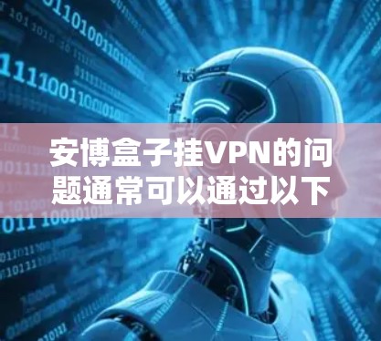 安博盒子挂VPN的问题通常可以通过以下步骤解决 安博盒子挂VPN的问题通常可以通过以下步骤解决