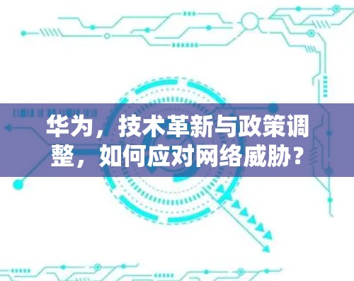 华为,技术革新与政策调整,如何应对网络威胁? 华为,技术革新与政策调整,如何应对网络威胁?