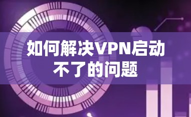 如何解决VPN启动不了的问题 如何解决VPN启动不了的问题
