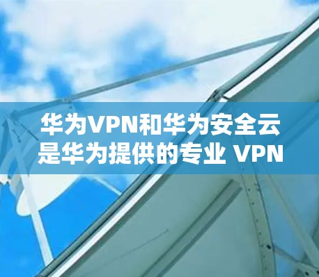 华为VPN和华为安全云是华为提供的专业 VPN 解决方案,适合不同用户群体。以下是根据您需求的综合建议 华为VPN和华为安全云是华为提供的专业 VPN 解决方案,适合不同用户群体。以下是根据您需求的综合建议