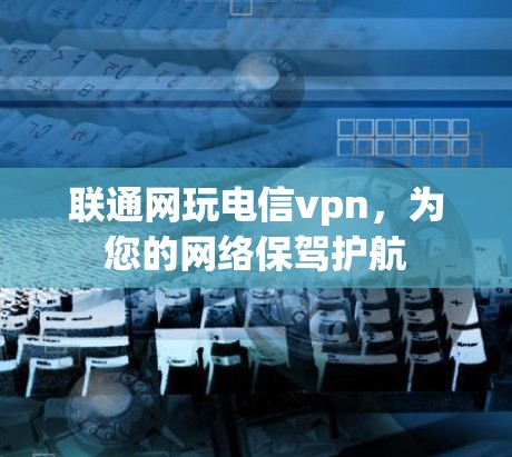 联通网玩电信vpn,为您的网络保驾护航 联通网玩电信vpn,为您的网络保驾护航