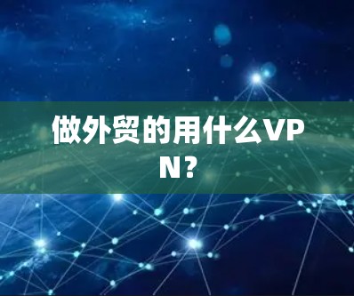 做外贸的用什么VPN? 做外贸的用什么VPN?