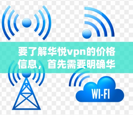 要了解华悦vpn的价格信息,首先需要明确华悦vpn的具体含义。华悦vpn可能是某个品牌的名称,也可能是某个产品的名称。以下是一些可能的解决方案 要了解华悦vpn的价格信息,首先需要明确华悦vpn的具体含义。华悦vpn可能是某个品牌的名称,也可能是某个产品的名称。以下是一些可能的解决方案
