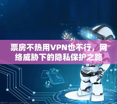 票房不热用VPN也不行,网络威胁下的隐私保护之路 票房不热用VPN也不行,网络威胁下的隐私保护之路
