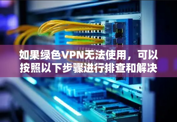 如果绿色VPN无法使用，可以按照以下步骤进行排查和解决