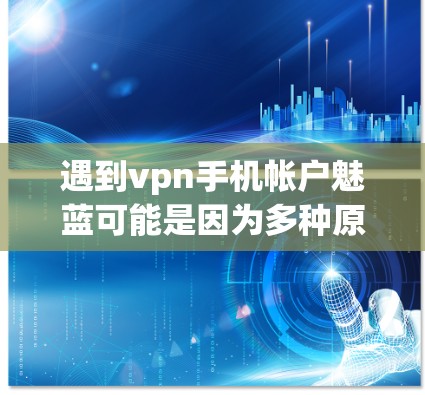 遇到vpn手机帐户魅蓝可能是因为多种原因导致的蓝屏问题。以下是一些可能的解决方法