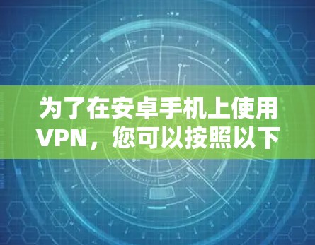 为了在安卓手机上使用VPN,您可以按照以下步骤操作 为了在安卓手机上使用VPN,您可以按照以下步骤操作