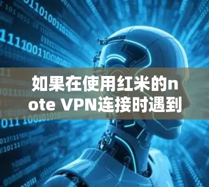如果在使用红米的note VPN连接时遇到了失败的问题,可以按照以下步骤进行排查和解决 如果在使用红米的note VPN连接时遇到了失败的问题,可以按照以下步骤进行排查和解决