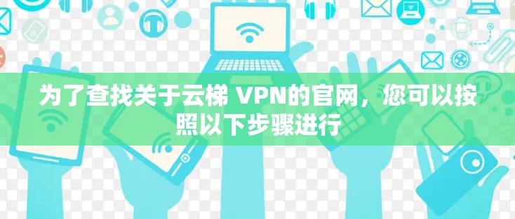 为了查找关于云梯 VPN的官网,您可以按照以下步骤进行 为了查找关于云梯 VPN的官网,您可以按照以下步骤进行