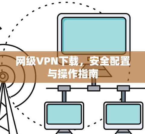 网级VPN下载,安全配置与操作指南 网级VPN下载,安全配置与操作指南