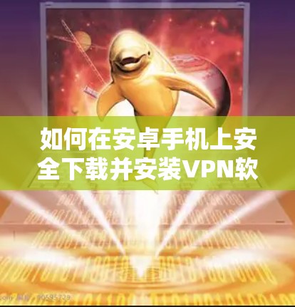 如何在安卓手机上安全下载并安装VPN软件 如何在安卓手机上安全下载并安装VPN软件