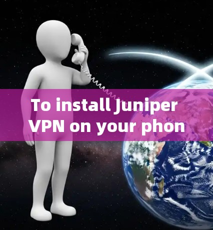 To install Juniper VPN on your phone,follow these organized steps: