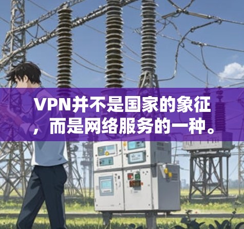 VPN并不是国家的象征，而是网络服务的一种。它是一种通过网络共享互联网资源的技术，用于访问其他国家的网络服务。各国使用VPN的速度因地区、网络基础设施和隐私保护措施而异
