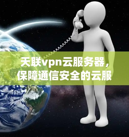 天联vpn云服务器，保障通信安全的云服务解决方案