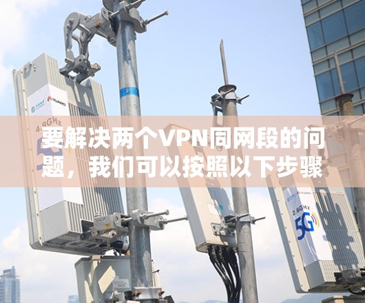 要解决两个VPN同网段的问题，我们可以按照以下步骤进行