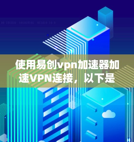 使用易创vpn加速器加速VPN连接,以下是详细的步骤和注意事项 使用易创vpn加速器加速VPN连接,以下是详细的步骤和注意事项