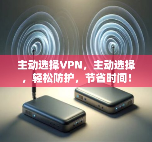 主动选择VPN,主动选择,轻松防护,节省时间! 主动选择VPN,主动选择,轻松防护,节省时间!