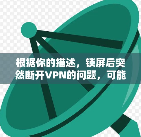 根据你的描述,锁屏后突然断开VPN的问题,可能是由于配置设置错误或服务故障。以下是一些可能的解决办法 根据你的描述,锁屏后突然断开VPN的问题,可能是由于配置设置错误或服务故障。以下是一些可能的解决办法