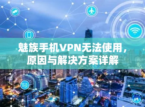魅族手机VPN无法使用,原因与解决方案详解 魅族手机VPN无法使用,原因与解决方案详解