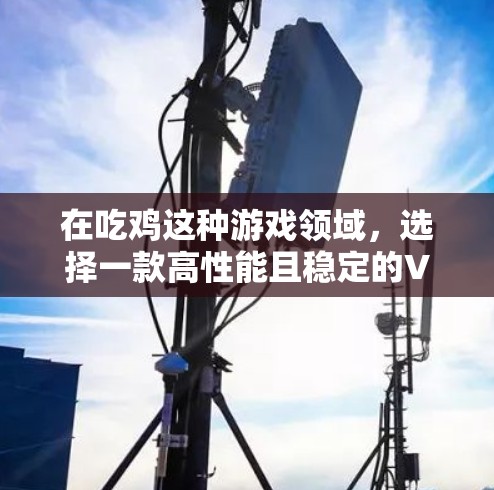 在吃鸡这种游戏领域,选择一款高性能且稳定的VPN是确保游戏体验和数据安全的关键。以下是一些推荐的VPN服务及其特点 在吃鸡这种游戏领域,选择一款高性能且稳定的VPN是确保游戏体验和数据安全的关键。以下是一些推荐的VPN服务及其特点