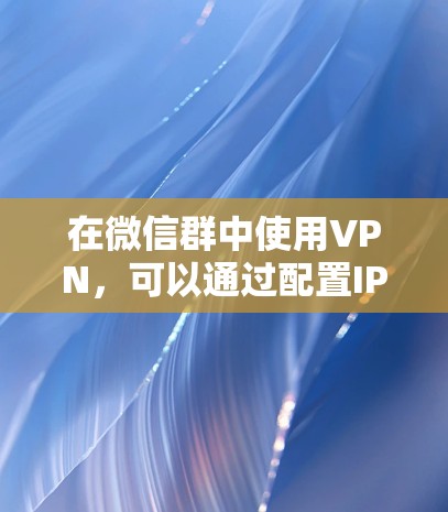 在微信群中使用VPN,可以通过配置IP地址、端口和密码等方式实现,但需要遵守群聊的安全性和隐私规定。以下是一步步的指南,帮助您在微信群中使用VPN 在微信群中使用VPN,可以通过配置IP地址、端口和密码等方式实现,但需要遵守群聊的安全性和隐私规定。以下是一步步的指南,帮助您在微信群中使用VPN