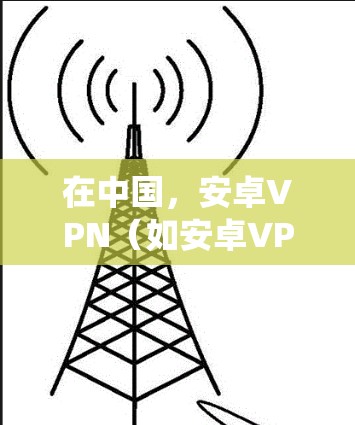 在中国,安卓VPN(如安卓VPN、VPCVPN等)是一种基于VPN技术的软件解决方案,专为安卓系统设计,旨在提供安全、可靠的VPN服务。以下是关于安卓VPN在中国的情况的详细介绍 在中国,安卓VPN(如安卓VPN、VPCVPN等)是一种基于VPN技术的软件解决方案,专为安卓系统设计,旨在提供安全、可靠的VPN服务。以下是关于安卓VPN在中国的情况的详细介绍