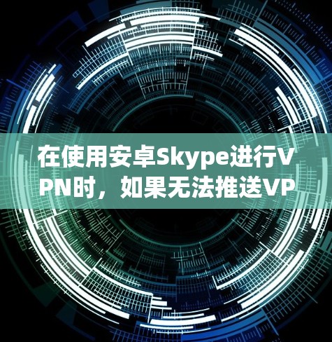 在使用安卓Skype进行VPN时，如果无法推送VPN流量，可能是由于多种原因引起的。以下是一些常见的问题原因及解决方法