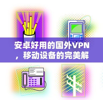 安卓好用的国外VPN，移动设备的完美解决方案