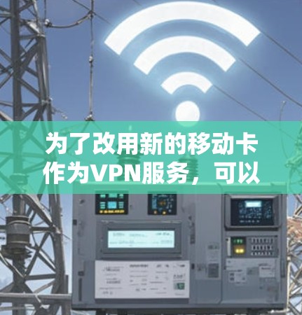为了改用新的移动卡作为VPN服务,可以按照以下步骤操作 为了改用新的移动卡作为VPN服务,可以按照以下步骤操作