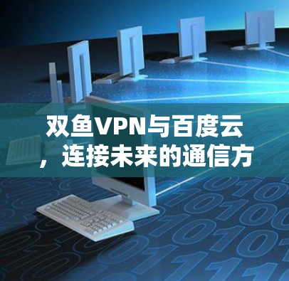 双鱼VPN与百度云,连接未来的通信方式之选 双鱼VPN与百度云,连接未来的通信方式之选