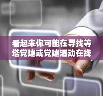 看起来你可能在寻找等塔党建或党建活动在线平台的信息。以下是一个关于党建活动的搜索关键词列表,供你进一步查找 看起来你可能在寻找等塔党建或党建活动在线平台的信息。以下是一个关于党建活动的搜索关键词列表,供你进一步查找