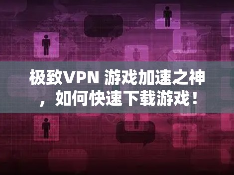极致VPN 游戏加速之神,如何快速下载游戏! 极致VPN 游戏加速之神,如何快速下载游戏!