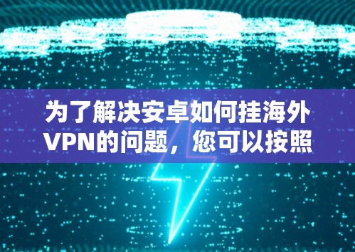 为了解决安卓如何挂海外VPN的问题，您可以按照以下步骤操作