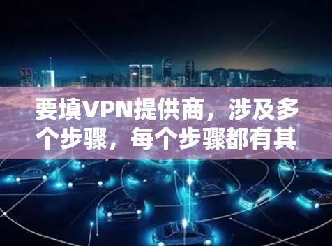 要填VPN提供商,涉及多个步骤,每个步骤都有其关键点,以下是一个清晰的指南 要填VPN提供商,涉及多个步骤,每个步骤都有其关键点,以下是一个清晰的指南