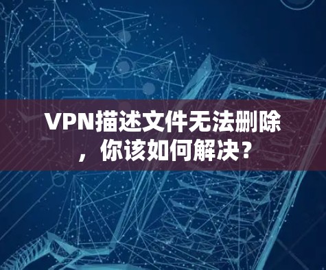VPN描述文件无法删除,你该如何解决? VPN描述文件无法删除,你该如何解决?