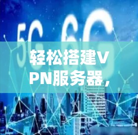轻松搭建VPN服务器,提升网络性能 轻松搭建VPN服务器,提升网络性能