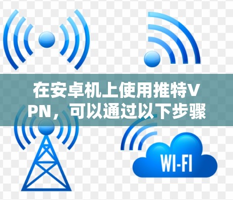 在安卓机上使用推特VPN,可以通过以下步骤进行操作 在安卓机上使用推特VPN,可以通过以下步骤进行操作