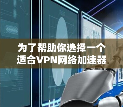 为了帮助你选择一个适合VPN网络加速器的推荐,以下是一些关键点和推荐 为了帮助你选择一个适合VPN网络加速器的推荐,以下是一些关键点和推荐