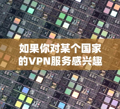 如果你对某个国家的VPN服务感兴趣,并且想看看黄网内容,那么以下是一些信息和建议,帮助你找到合适的VPN服务 如果你对某个国家的VPN服务感兴趣,并且想看看黄网内容,那么以下是一些信息和建议,帮助你找到合适的VPN服务