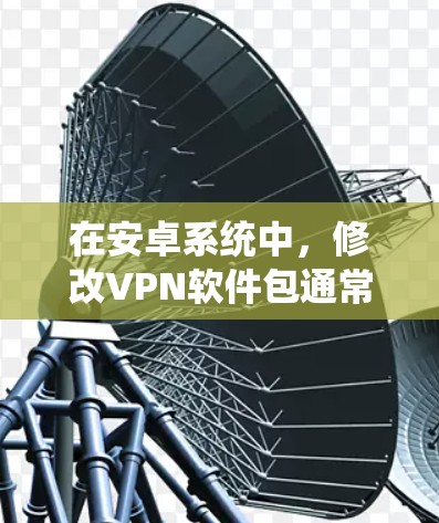 在安卓系统中,修改VPN软件包通常需要通过软件更新或直接修改安装信息。以下是一个逐步指南,帮助您在安卓系统中修改VPN软件 在安卓系统中,修改VPN软件包通常需要通过软件更新或直接修改安装信息。以下是一个逐步指南,帮助您在安卓系统中修改VPN软件