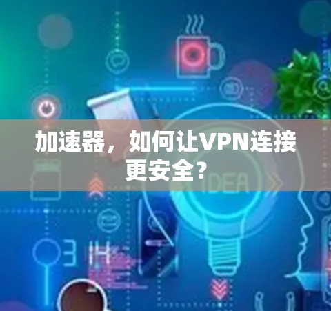 加速器,如何让VPN连接更安全? 加速器,如何让VPN连接更安全?