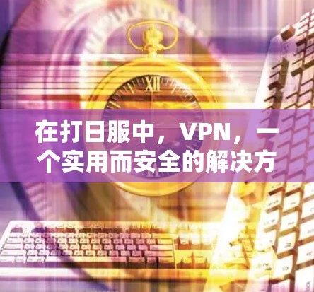 在打日服中,VPN,一个实用而安全的解决方案 在打日服中,VPN,一个实用而安全的解决方案