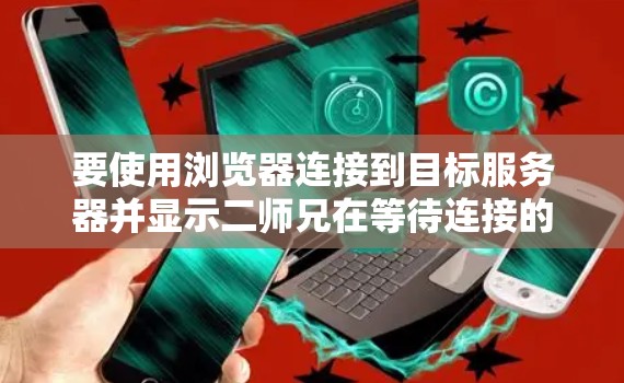 要使用浏览器连接到目标服务器并显示二师兄在等待连接的提示信息,可以按照以下步骤操作 要使用浏览器连接到目标服务器并显示二师兄在等待连接的提示信息,可以按照以下步骤操作
