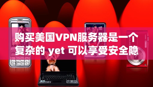 购买美国VPN服务器是一个复杂的 yet 可以享受安全隐私的体验。以下是一个有条理的步骤指南，帮助你顺利完成购买并安全使用美国VPN服务器