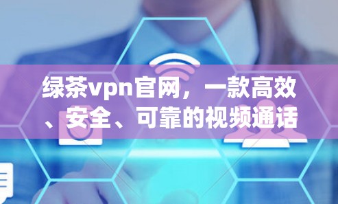 绿茶vpn官网,一款高效、安全、可靠的视频通话解决方案 绿茶vpn官网,一款高效、安全、可靠的视频通话解决方案